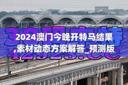 2024澳门今晚开特马结果,素材动态方案解答_预测版58.52