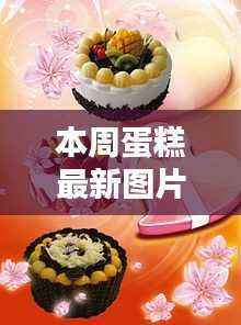 本周蛋糕最新图片,深度评测与详细介绍