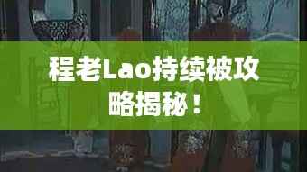 程老Lao持续被攻略揭秘!