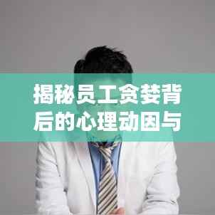 揭秘员工贪婪背后的心理动因与管理策略之道