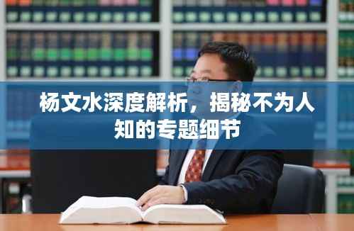 杨文水深度解析,揭秘不为人知的专题细节