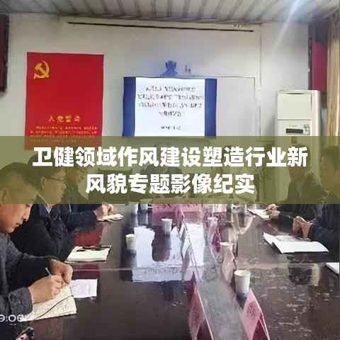 卫健领域作风建设塑造行业新风貌专题影像纪实