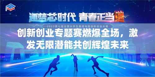 创新创业专题赛燃爆全场,激发无限潜能共创辉煌未来