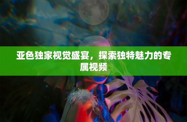 亚色独家视觉盛宴,探索独特魅力的专属视频