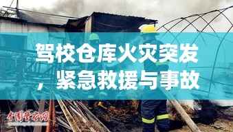 驾校仓库火灾突发,紧急救援与事故深度反思