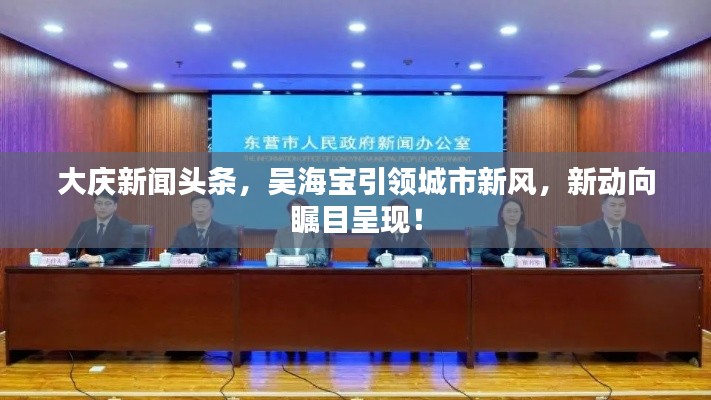 大庆新闻头条,吴海宝引领城市新风,新动向瞩目呈现!