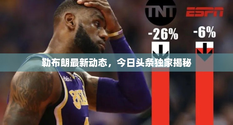 勒布朗最新动态,今日头条独家揭秘