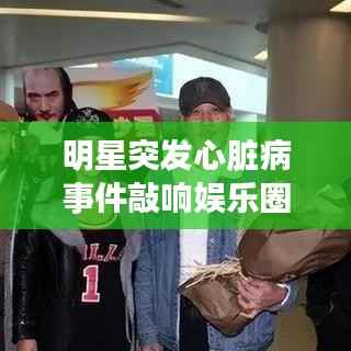明星突发心脏病事件敲响娱乐圈健康警钟