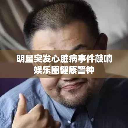 明星突发心脏病事件敲响娱乐圈健康警钟