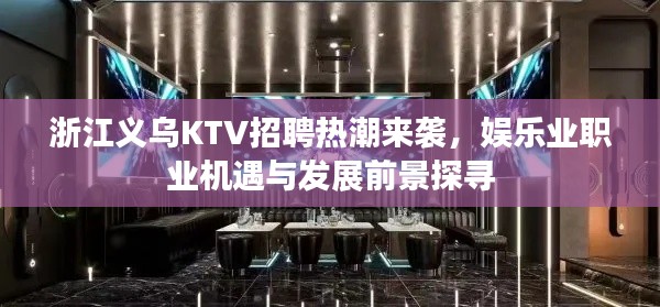 浙江义乌KTV招聘热潮来袭,娱乐业职业机遇与发展前景探寻