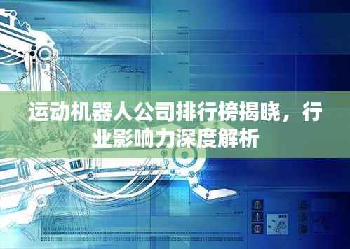 运动机器人公司排行榜揭晓,行业影响力深度解析