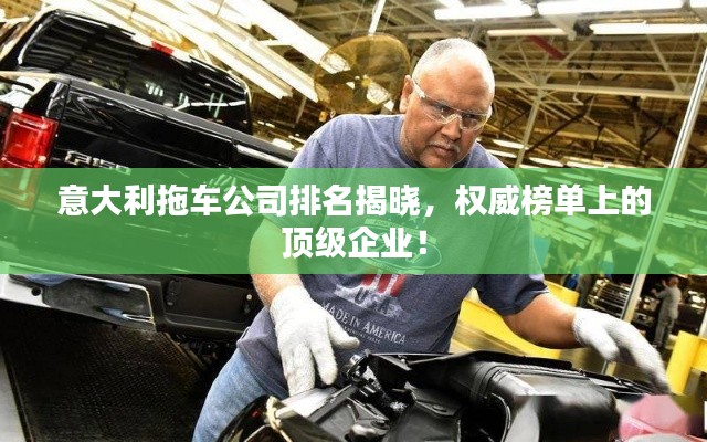 意大利拖车公司排名揭晓,权威榜单上的顶级企业!