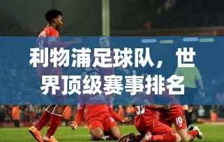 利物浦足球队,世界顶级赛事排名及深远影响力分析