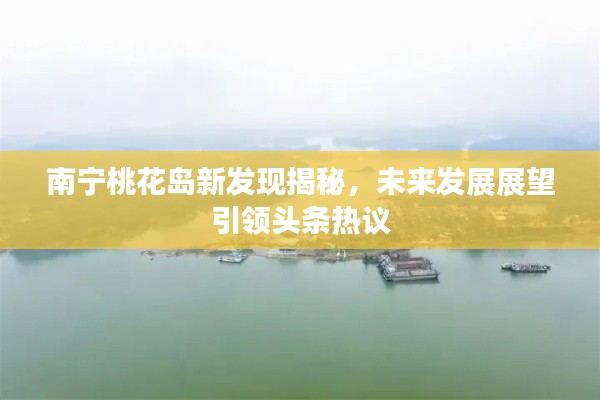 南宁桃花岛新发现揭秘,未来发展展望引领头条热议