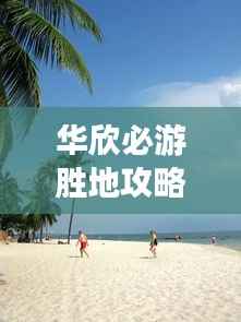 华欣必游胜地攻略,探索绝美风光与体验绝佳体验