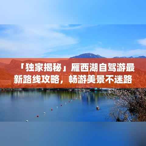 「独家揭秘」雁西湖自驾游最新路线攻略,畅游美景不迷路!