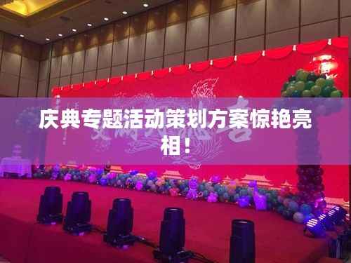 庆典专题活动策划方案惊艳亮相!