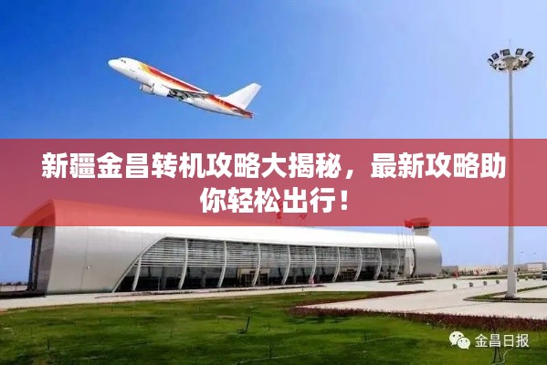 新疆金昌转机攻略大揭秘,最新攻略助你轻松出行!