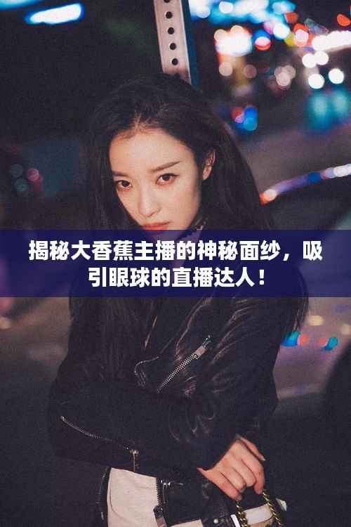揭秘大香蕉主播的神秘面纱,吸引眼球的直播达人!