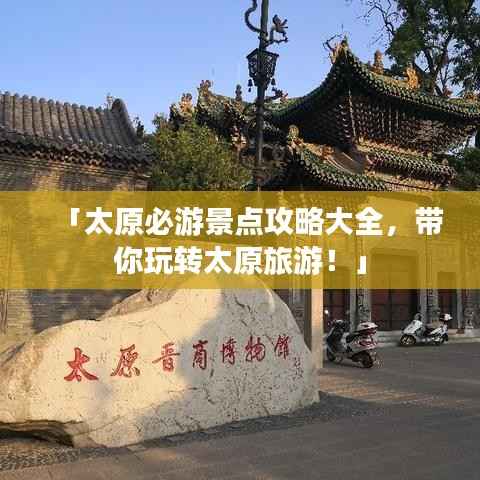 「太原必游景点攻略大全,带你玩转太原旅游!」