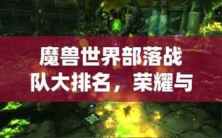魔兽世界部落战队大排名,荣耀与力量的巅峰对决!