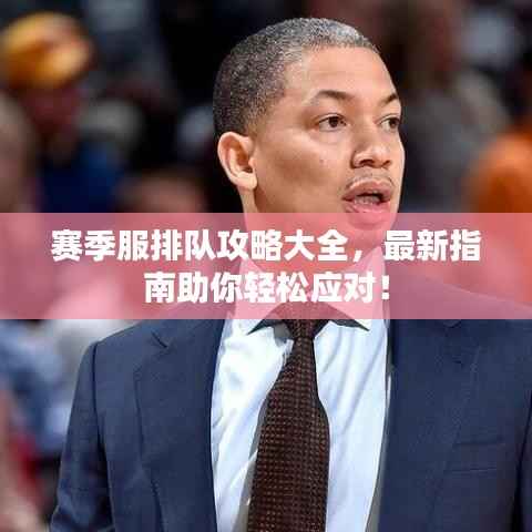 赛季服排队攻略大全,最新指南助你轻松应对!