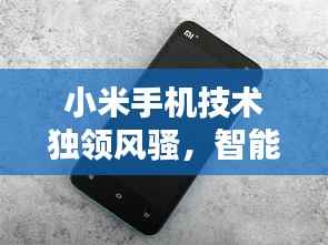 小米手机技术独领风骚,智能科技新时代引领者