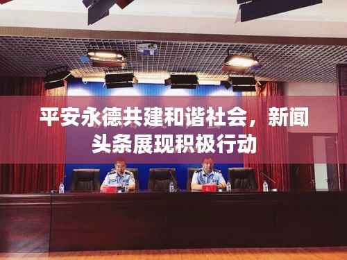 平安永德共建和谐社会,新闻头条展现积极行动