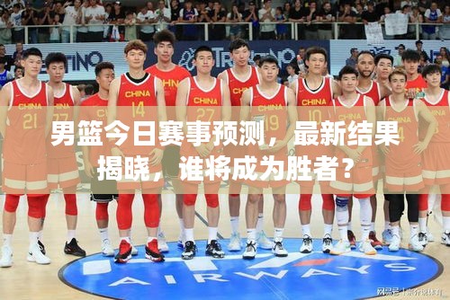 男篮今日赛事预测,最新结果揭晓,谁将成为胜者?