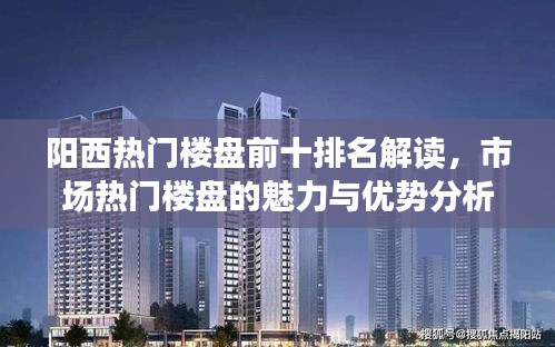 阳西热门楼盘前十排名解读,市场热门楼盘的魅力与优势分析