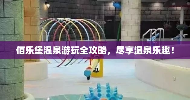 佰乐堡温泉游玩全攻略,尽享温泉乐趣!