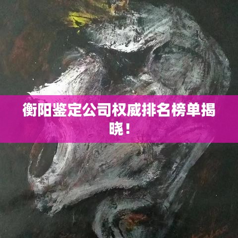衡阳鉴定公司权威排名榜单揭晓!