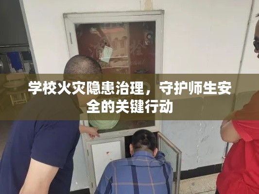 学校火灾隐患治理,守护师生安全的关键行动