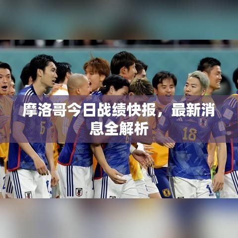 摩洛哥今日战绩快报,最新消息全解析