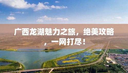 广西龙湖魅力之旅，绝美攻略，一网打尽！