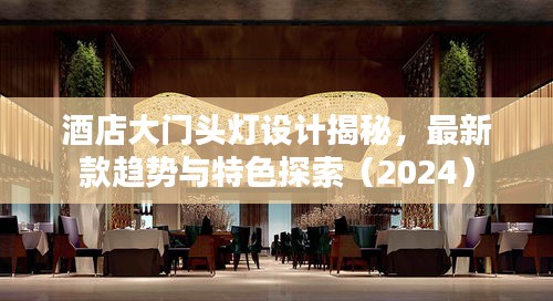 酒店大门头灯设计揭秘，最新款趋势与特色探索（2024）